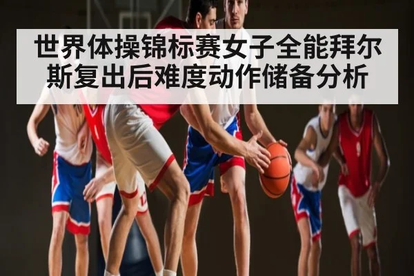 世界体操锦标赛女子全能拜尔斯复出后难度动作储备分析