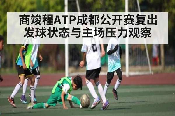 商竣程ATP成都公开赛复出 发球状态与主场压力观察