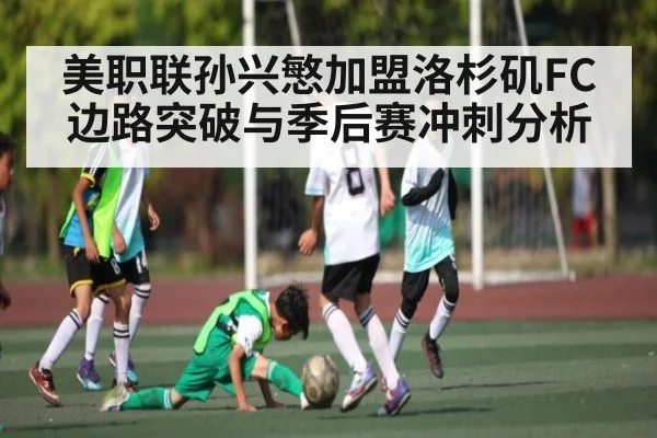 美职联孙兴慜加盟洛杉矶FC边路突破与季后赛冲刺分析