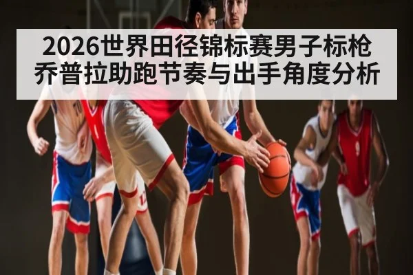 2026世界田径锦标赛男子标枪乔普拉助跑节奏与出手角度分析