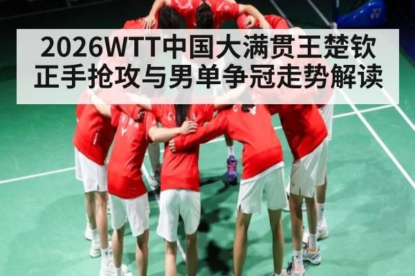 2026WTT中国大满贯王楚钦正手抢攻与男单争冠走势解读