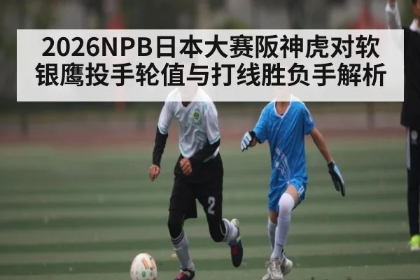 2026NPB日本大赛阪神虎对软银鹰投手轮值与打线胜负手解析
