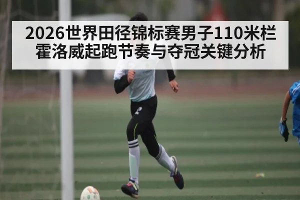 2026世界田径锦标赛男子110米栏霍洛威起跑节奏与夺冠关键分析