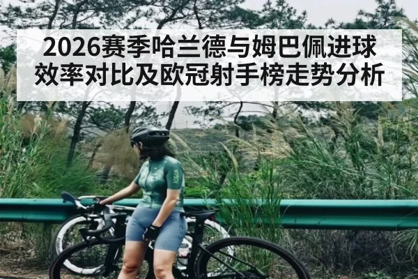 2026赛季哈兰德与姆巴佩进球效率对比及欧冠射手榜走势分析