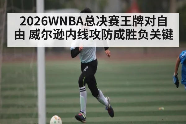 2026WNBA总决赛王牌对自由 威尔逊内线攻防成胜负关键