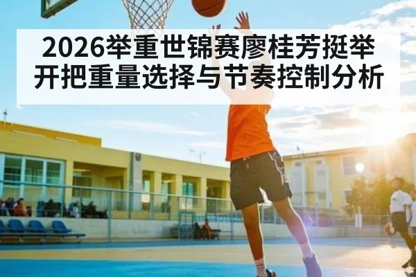 2026举重世锦赛廖桂芳挺举开把重量选择与节奏控制分析