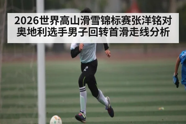 2026世界高山滑雪锦标赛张洋铭对奥地利选手男子回转首滑走线分析